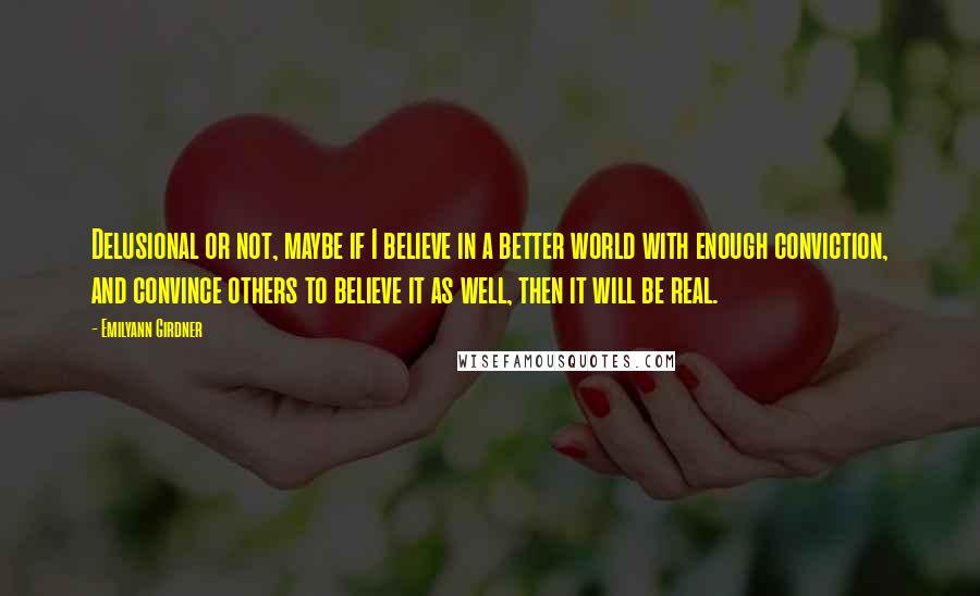 Emilyann Girdner Quotes: Delusional or not, maybe if I believe in a better world with enough conviction, and convince others to believe it as well, then it will be real.