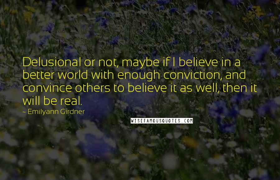 Emilyann Girdner Quotes: Delusional or not, maybe if I believe in a better world with enough conviction, and convince others to believe it as well, then it will be real.