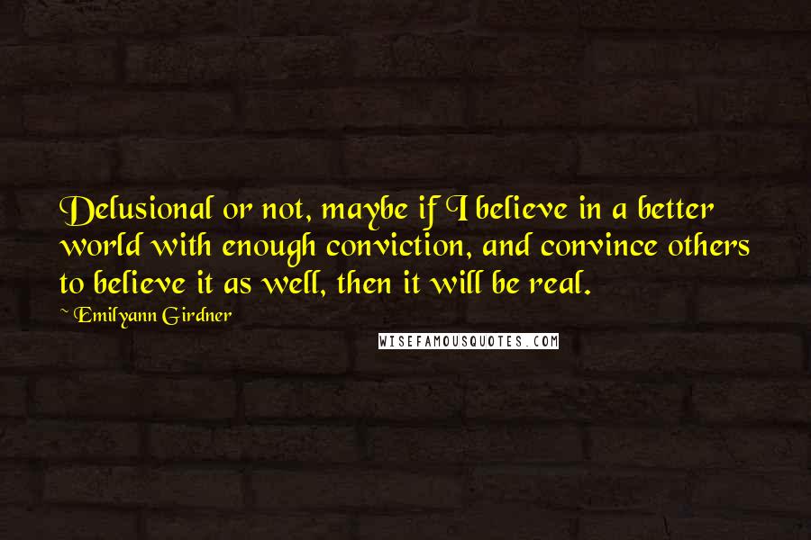 Emilyann Girdner Quotes: Delusional or not, maybe if I believe in a better world with enough conviction, and convince others to believe it as well, then it will be real.