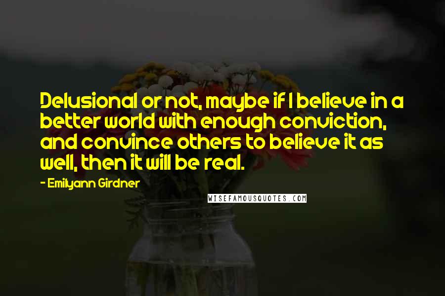 Emilyann Girdner Quotes: Delusional or not, maybe if I believe in a better world with enough conviction, and convince others to believe it as well, then it will be real.
