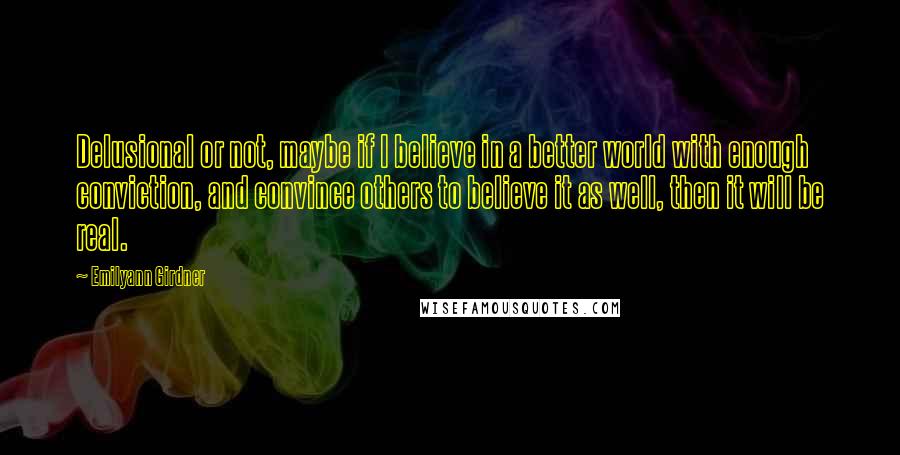 Emilyann Girdner Quotes: Delusional or not, maybe if I believe in a better world with enough conviction, and convince others to believe it as well, then it will be real.