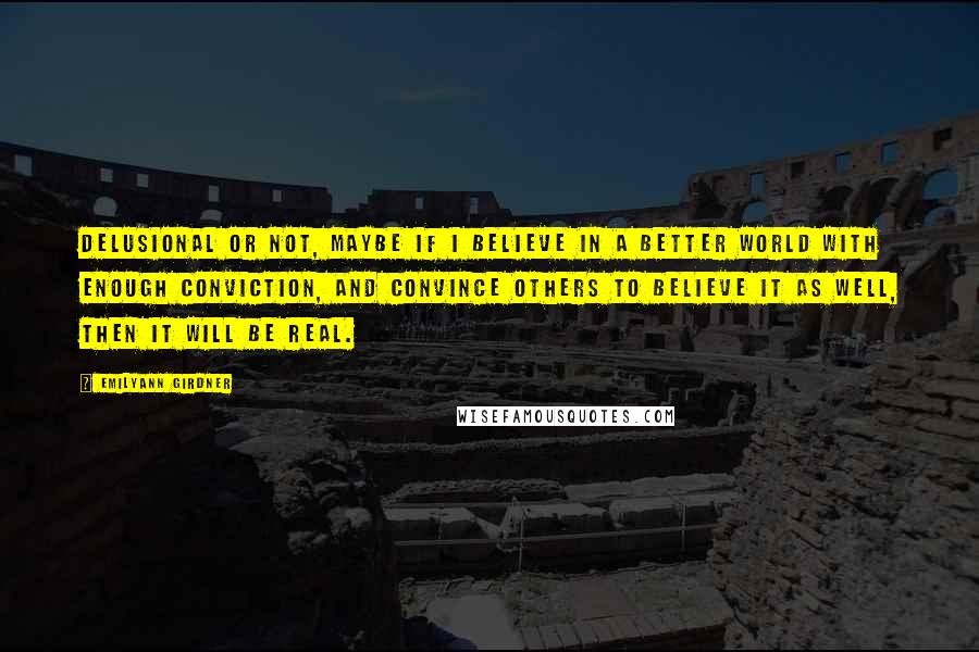 Emilyann Girdner Quotes: Delusional or not, maybe if I believe in a better world with enough conviction, and convince others to believe it as well, then it will be real.