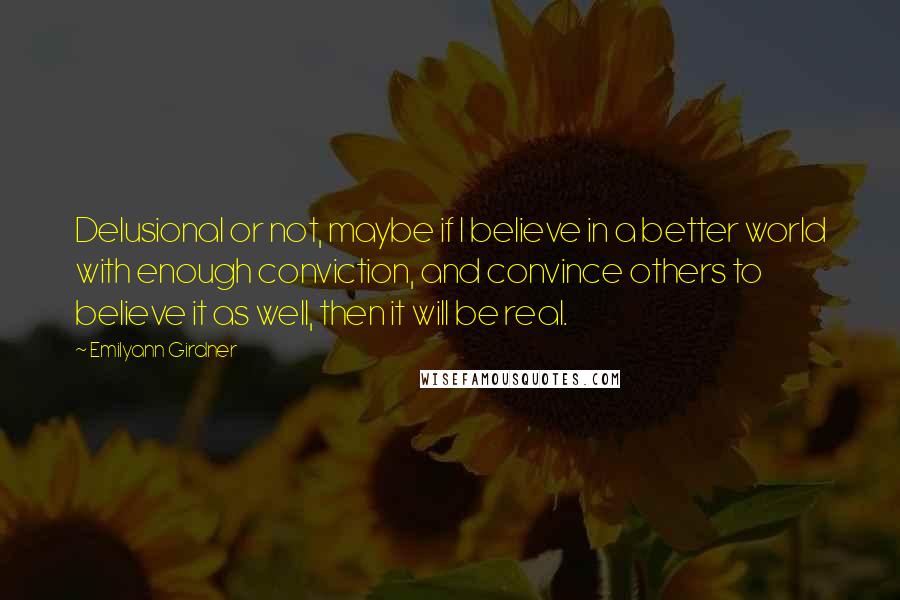 Emilyann Girdner Quotes: Delusional or not, maybe if I believe in a better world with enough conviction, and convince others to believe it as well, then it will be real.