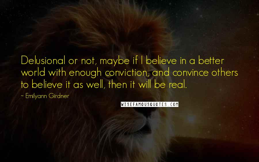 Emilyann Girdner Quotes: Delusional or not, maybe if I believe in a better world with enough conviction, and convince others to believe it as well, then it will be real.