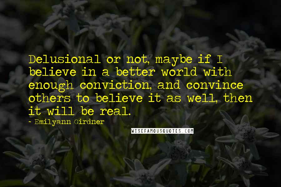 Emilyann Girdner Quotes: Delusional or not, maybe if I believe in a better world with enough conviction, and convince others to believe it as well, then it will be real.