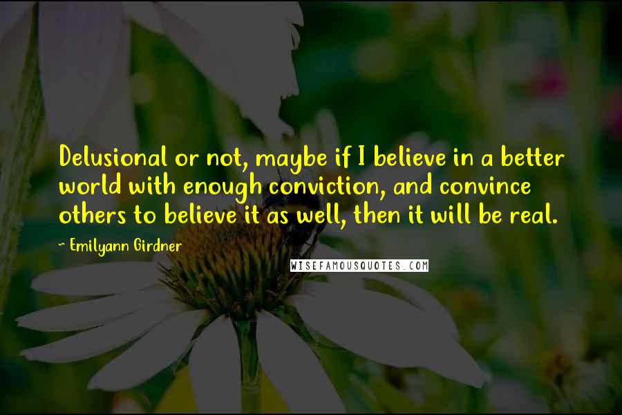 Emilyann Girdner Quotes: Delusional or not, maybe if I believe in a better world with enough conviction, and convince others to believe it as well, then it will be real.