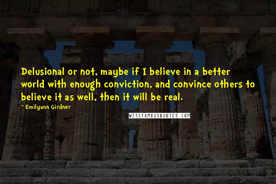 Emilyann Girdner Quotes: Delusional or not, maybe if I believe in a better world with enough conviction, and convince others to believe it as well, then it will be real.