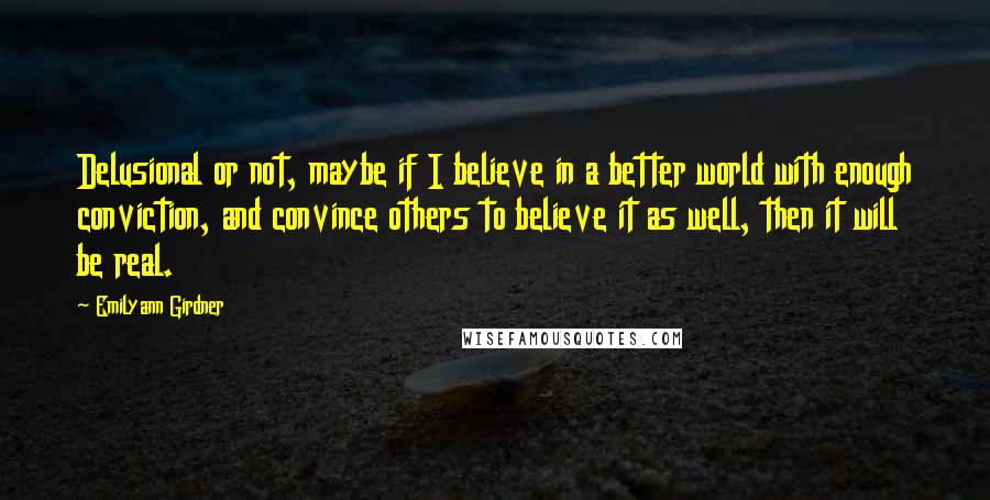 Emilyann Girdner Quotes: Delusional or not, maybe if I believe in a better world with enough conviction, and convince others to believe it as well, then it will be real.