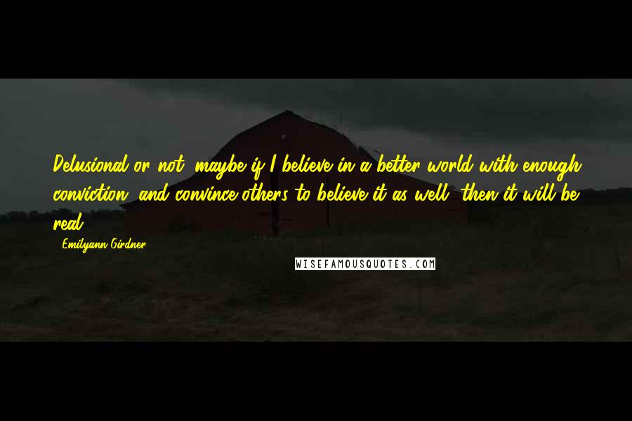 Emilyann Girdner Quotes: Delusional or not, maybe if I believe in a better world with enough conviction, and convince others to believe it as well, then it will be real.