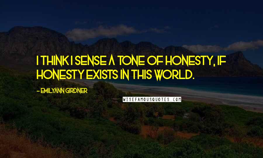 Emilyann Girdner Quotes: I think I sense a tone of honesty, if honesty exists in this world.