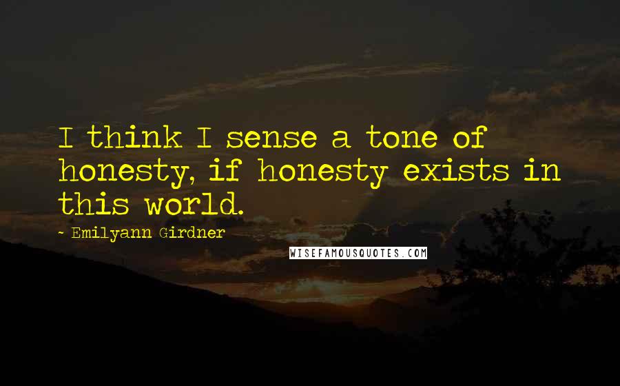 Emilyann Girdner Quotes: I think I sense a tone of honesty, if honesty exists in this world.