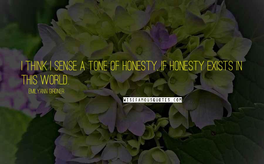 Emilyann Girdner Quotes: I think I sense a tone of honesty, if honesty exists in this world.