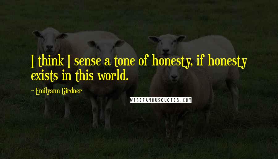 Emilyann Girdner Quotes: I think I sense a tone of honesty, if honesty exists in this world.