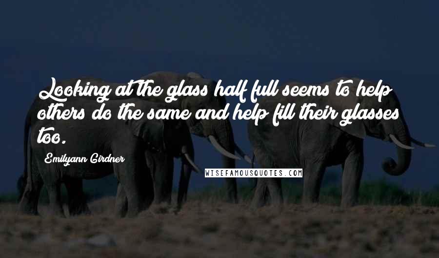 Emilyann Girdner Quotes: Looking at the glass half full seems to help others do the same and help fill their glasses too.