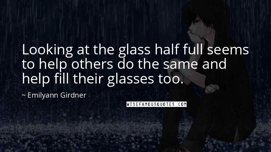 Emilyann Girdner Quotes: Looking at the glass half full seems to help others do the same and help fill their glasses too.
