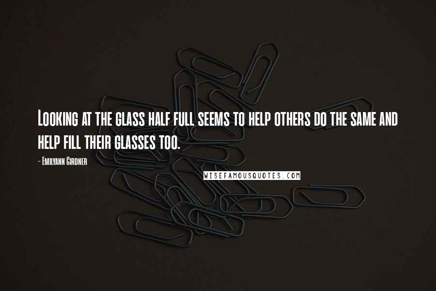 Emilyann Girdner Quotes: Looking at the glass half full seems to help others do the same and help fill their glasses too.