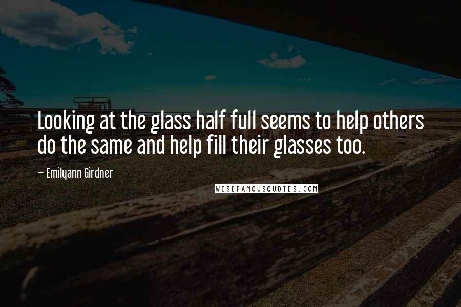 Emilyann Girdner Quotes: Looking at the glass half full seems to help others do the same and help fill their glasses too.