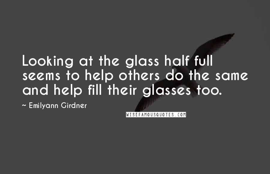 Emilyann Girdner Quotes: Looking at the glass half full seems to help others do the same and help fill their glasses too.