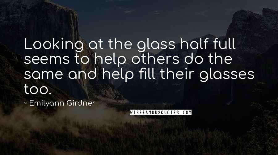Emilyann Girdner Quotes: Looking at the glass half full seems to help others do the same and help fill their glasses too.