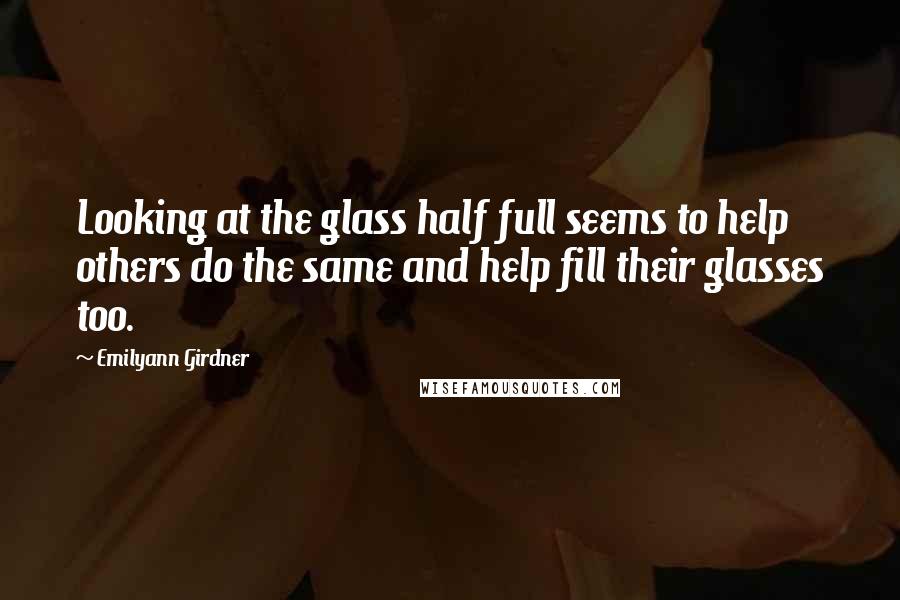 Emilyann Girdner Quotes: Looking at the glass half full seems to help others do the same and help fill their glasses too.