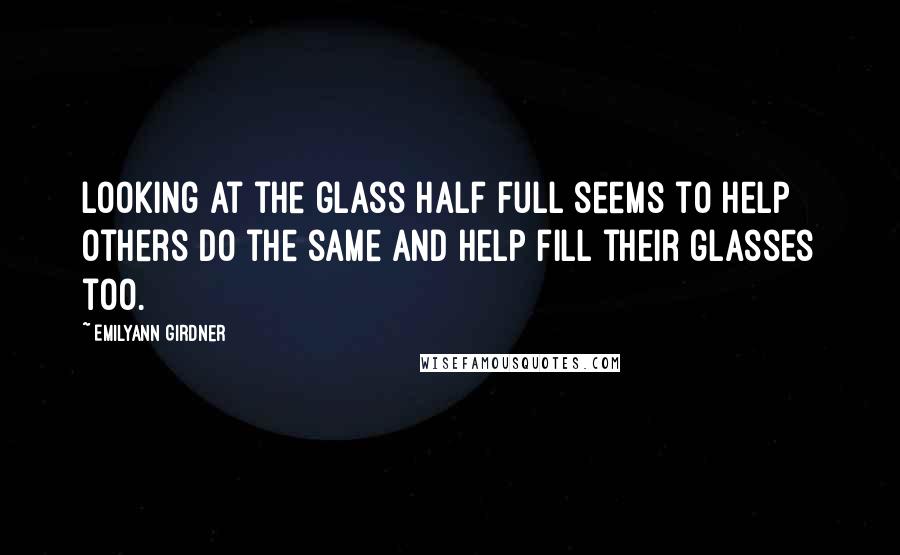 Emilyann Girdner Quotes: Looking at the glass half full seems to help others do the same and help fill their glasses too.
