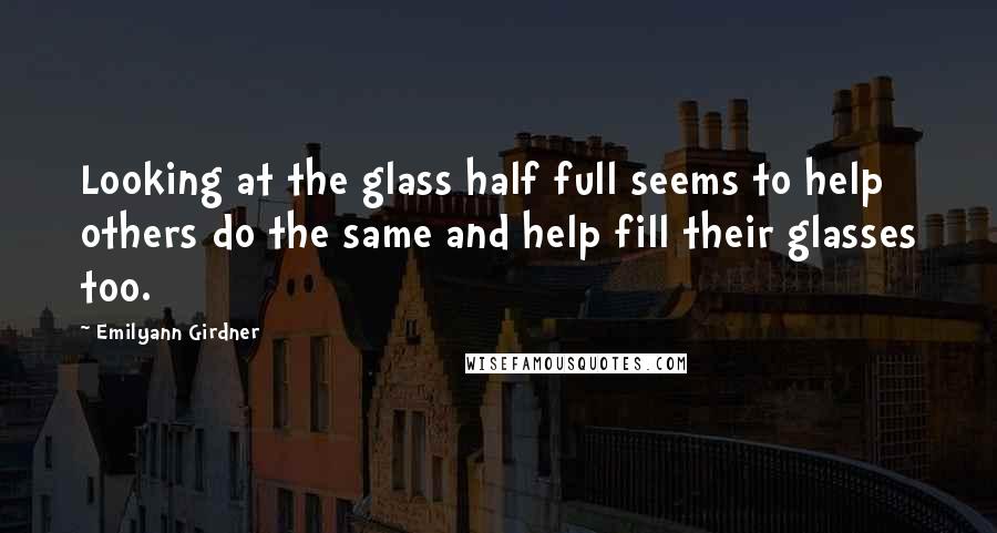 Emilyann Girdner Quotes: Looking at the glass half full seems to help others do the same and help fill their glasses too.
