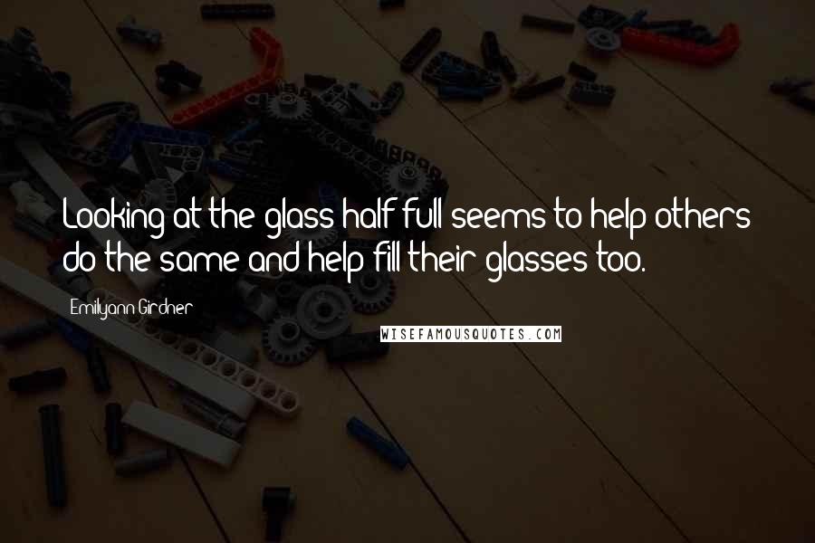 Emilyann Girdner Quotes: Looking at the glass half full seems to help others do the same and help fill their glasses too.