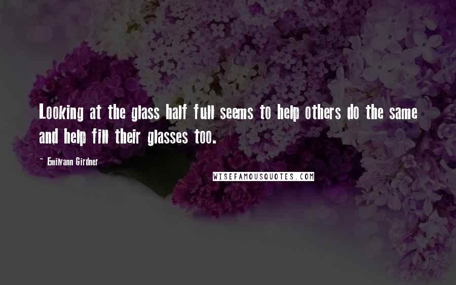 Emilyann Girdner Quotes: Looking at the glass half full seems to help others do the same and help fill their glasses too.