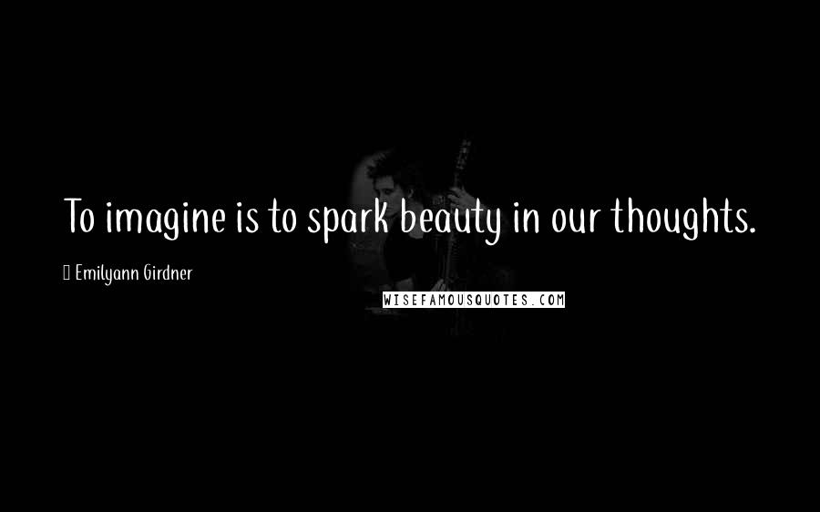 Emilyann Girdner Quotes: To imagine is to spark beauty in our thoughts.