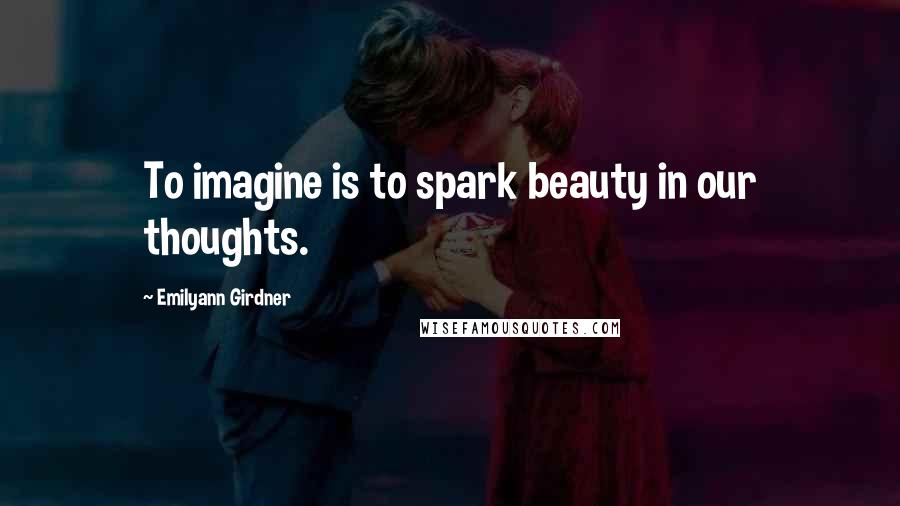 Emilyann Girdner Quotes: To imagine is to spark beauty in our thoughts.