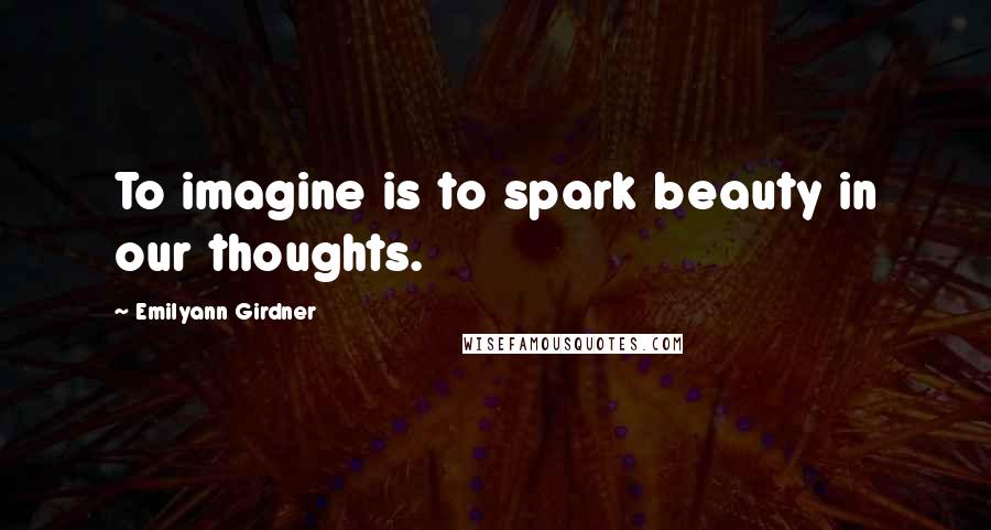 Emilyann Girdner Quotes: To imagine is to spark beauty in our thoughts.