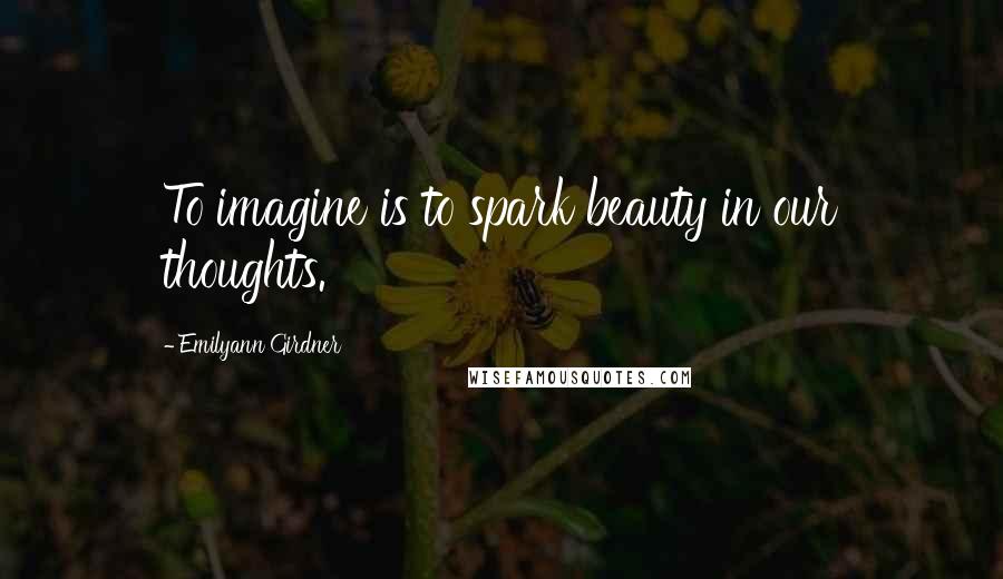 Emilyann Girdner Quotes: To imagine is to spark beauty in our thoughts.