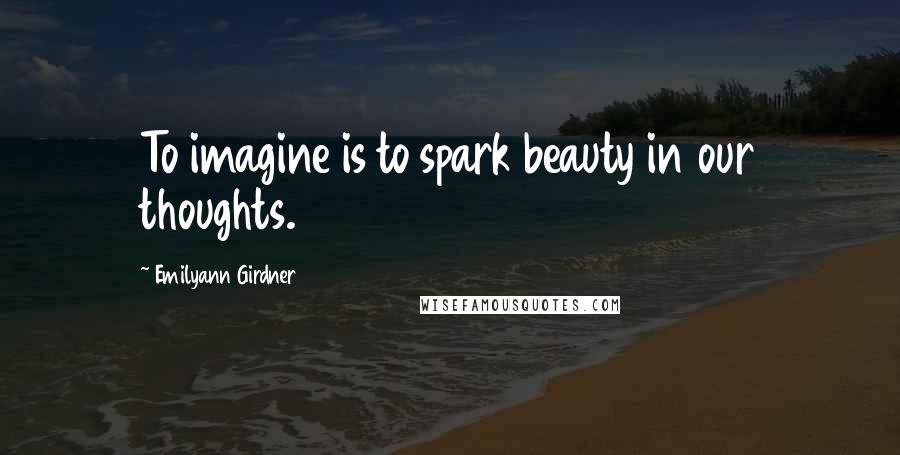 Emilyann Girdner Quotes: To imagine is to spark beauty in our thoughts.