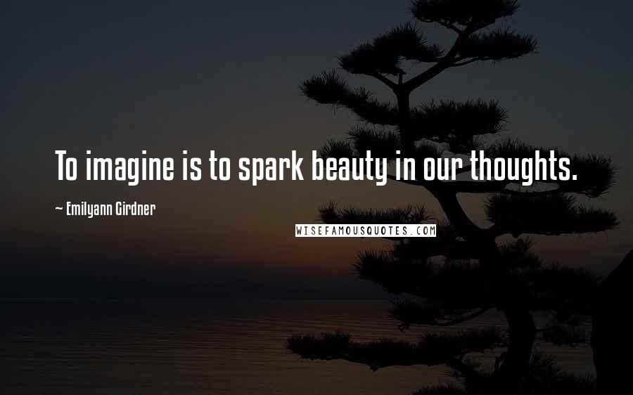 Emilyann Girdner Quotes: To imagine is to spark beauty in our thoughts.