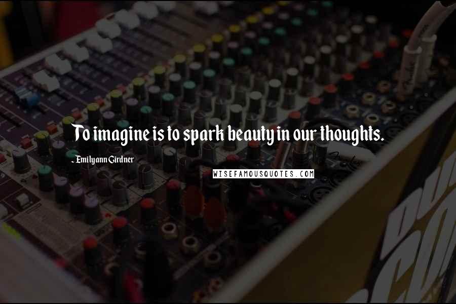 Emilyann Girdner Quotes: To imagine is to spark beauty in our thoughts.