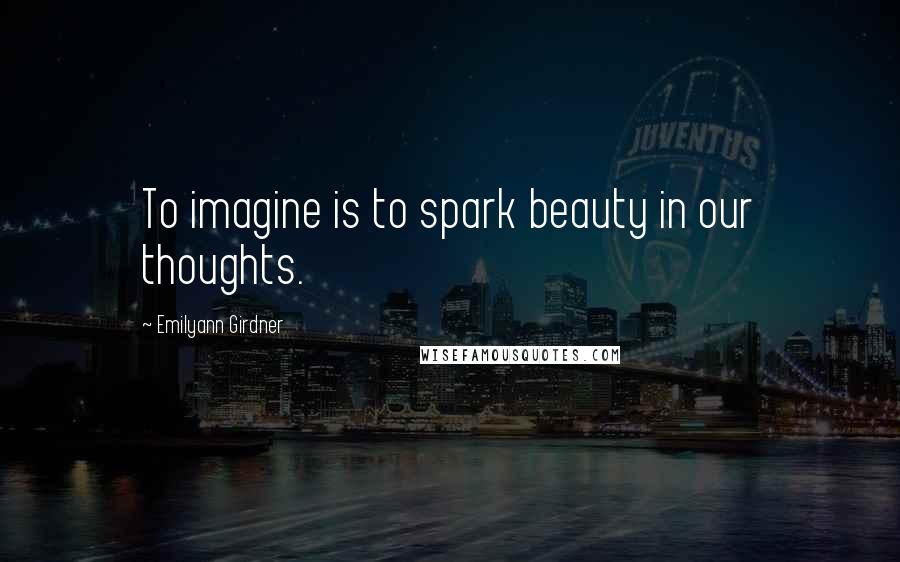 Emilyann Girdner Quotes: To imagine is to spark beauty in our thoughts.