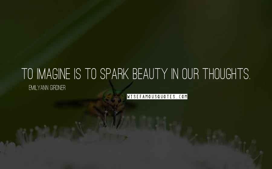 Emilyann Girdner Quotes: To imagine is to spark beauty in our thoughts.