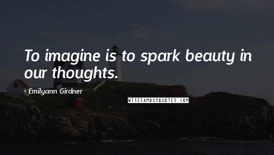 Emilyann Girdner Quotes: To imagine is to spark beauty in our thoughts.