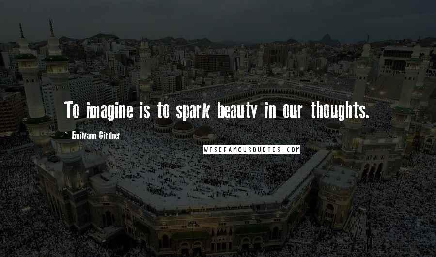 Emilyann Girdner Quotes: To imagine is to spark beauty in our thoughts.