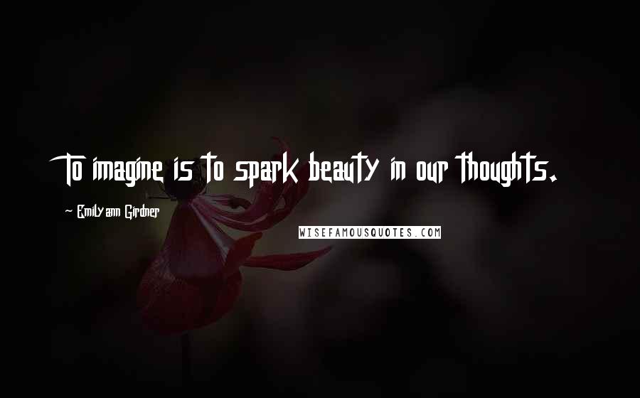 Emilyann Girdner Quotes: To imagine is to spark beauty in our thoughts.
