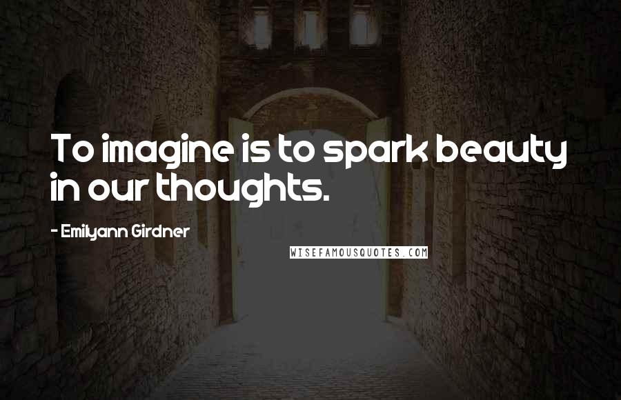 Emilyann Girdner Quotes: To imagine is to spark beauty in our thoughts.