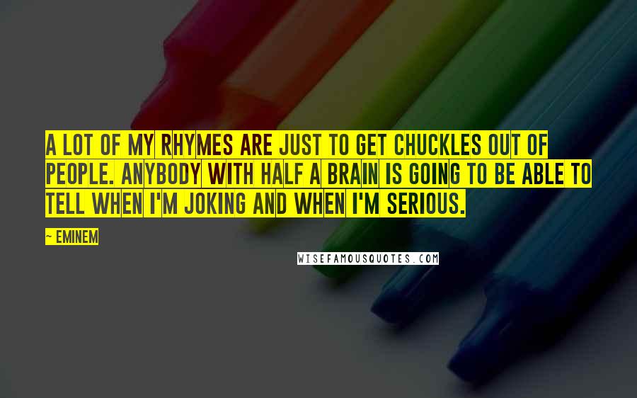 Eminem Quotes: A lot of my rhymes are just to get chuckles out of people. Anybody with half a brain is going to be able to tell when I'm joking and when I'm serious.