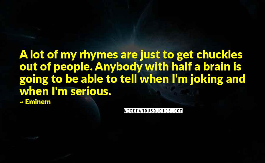 Eminem Quotes: A lot of my rhymes are just to get chuckles out of people. Anybody with half a brain is going to be able to tell when I'm joking and when I'm serious.