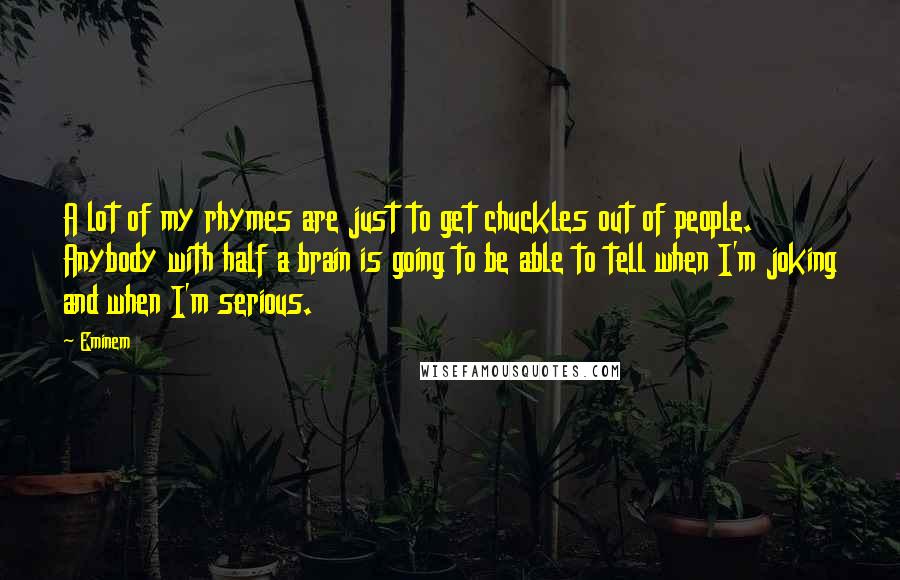 Eminem Quotes: A lot of my rhymes are just to get chuckles out of people. Anybody with half a brain is going to be able to tell when I'm joking and when I'm serious.