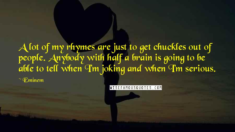 Eminem Quotes: A lot of my rhymes are just to get chuckles out of people. Anybody with half a brain is going to be able to tell when I'm joking and when I'm serious.