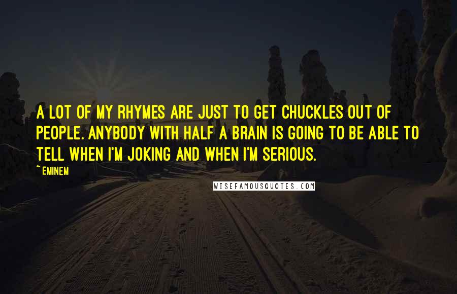 Eminem Quotes: A lot of my rhymes are just to get chuckles out of people. Anybody with half a brain is going to be able to tell when I'm joking and when I'm serious.