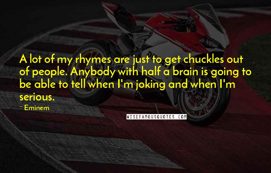 Eminem Quotes: A lot of my rhymes are just to get chuckles out of people. Anybody with half a brain is going to be able to tell when I'm joking and when I'm serious.