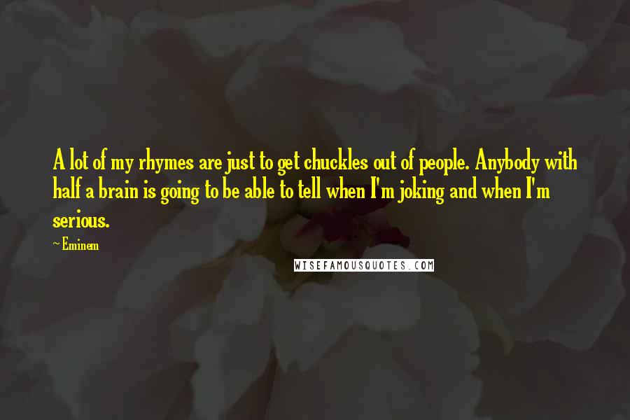 Eminem Quotes: A lot of my rhymes are just to get chuckles out of people. Anybody with half a brain is going to be able to tell when I'm joking and when I'm serious.