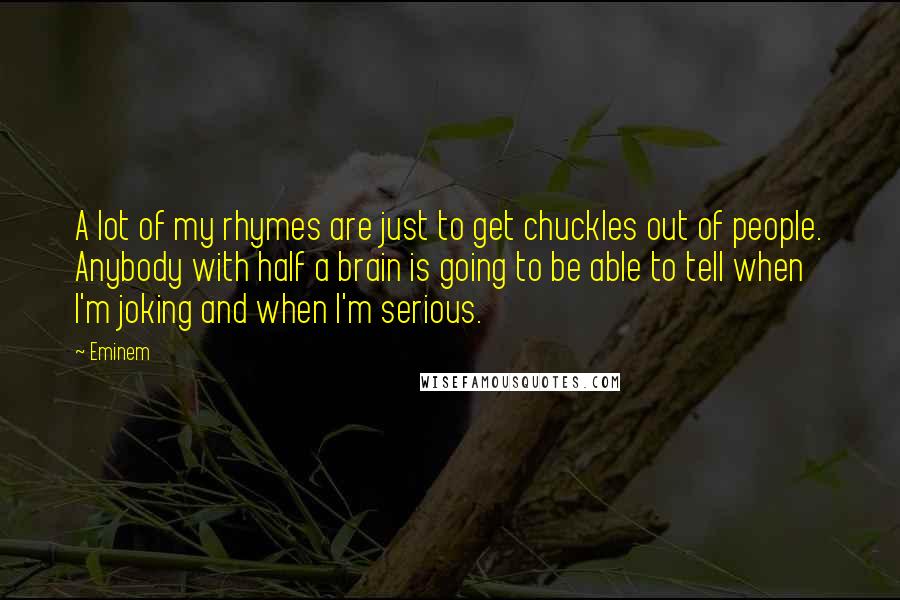 Eminem Quotes: A lot of my rhymes are just to get chuckles out of people. Anybody with half a brain is going to be able to tell when I'm joking and when I'm serious.