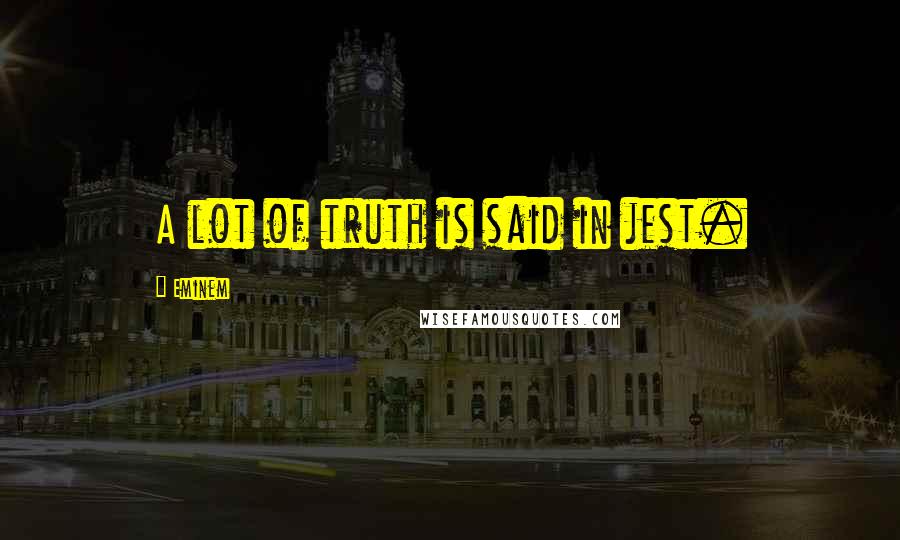 Eminem Quotes: A lot of truth is said in jest.